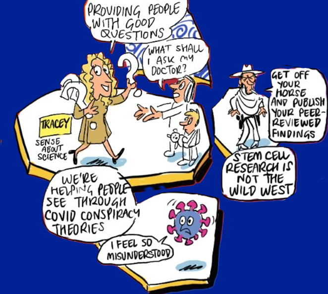 A cartoon image of Brown from Tracey from Sense about Science. 
"Providing people with good questions"
"What shall I ask my doctor?"
"We're helping people see through COVID conspiracy theories"
"I feel so misunderstood"
"Stem cell research is not the wild west"
"Get off you horse and publish your peer-reviewed findings"
